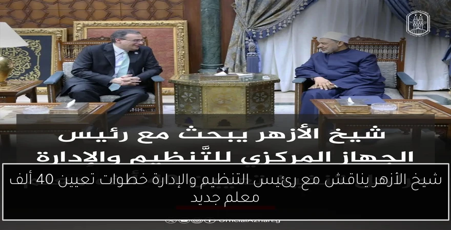 شيخ الأزهر يناقش مع رئيس التنظيم والإدارة خطوات تعيين 40 ألف معلم جديد