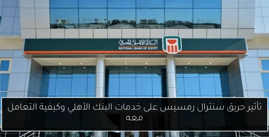 تأثير حريق سنترال رمسيس على خدمات البنك الأهلي وكيفية التعامل معه