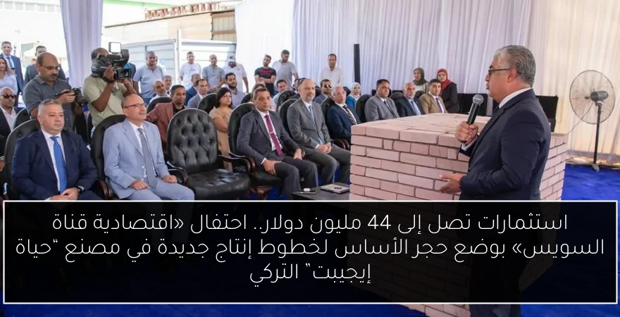 استثمارات تصل إلى 44 مليون دولار.. احتفال «اقتصادية قناة السويس» بوضع حجر الأساس لخطوط إنتاج جديدة في مصنع “حياة إيجيبت” التركي
