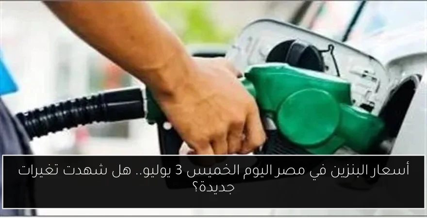 أسعار البنزين في مصر اليوم الخميس 3 يوليو.. هل شهدت تغيرات جديدة؟