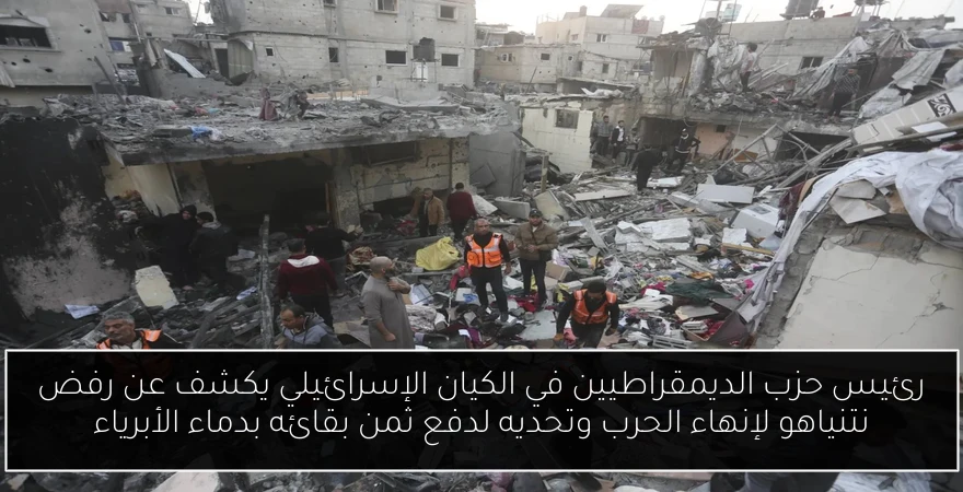 رئيس حزب الديمقراطيين في الكيان الإسرائيلي يكشف عن رفض نتنياهو لإنهاء الحرب وتحديه لدفع ثمن بقائه بدماء الأبرياء