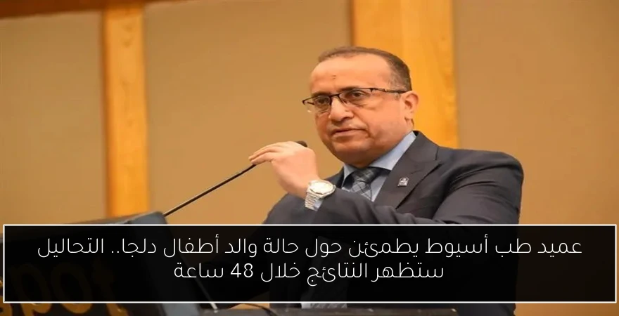 عميد طب أسيوط يطمئن حول حالة والد أطفال دلجا.. التحاليل ستظهر النتائج خلال 48 ساعة