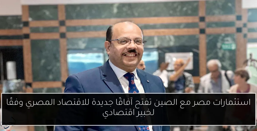 استثمارات مصر مع الصين تفتح آفاقًا جديدة للاقتصاد المصري وفقًا لخبير اقتصادي