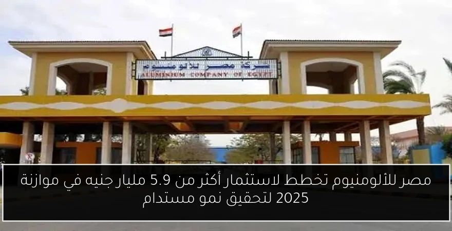 مصر للألومنيوم تخطط لاستثمار أكثر من 5.9 مليار جنيه في موازنة 2025 لتحقيق نمو مستدام