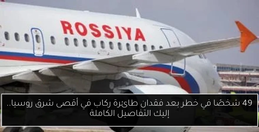 49 شخصًا في خطر بعد فقدان طائرة ركاب في أقصى شرق روسيا.. إليك التفاصيل الكاملة