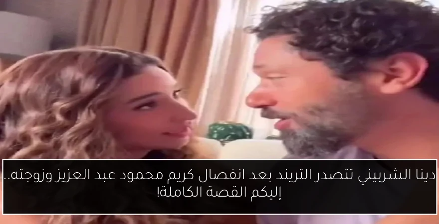 دينا الشربيني تتصدر التريند بعد انفصال كريم محمود عبد العزيز وزوجته.. إليكم القصة الكاملة!