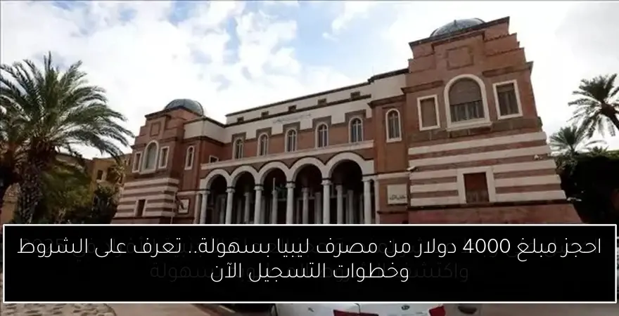 احجز مبلغ 4000 دولار من مصرف ليبيا بسهولة.. تعرف على الشروط وخطوات التسجيل الآن