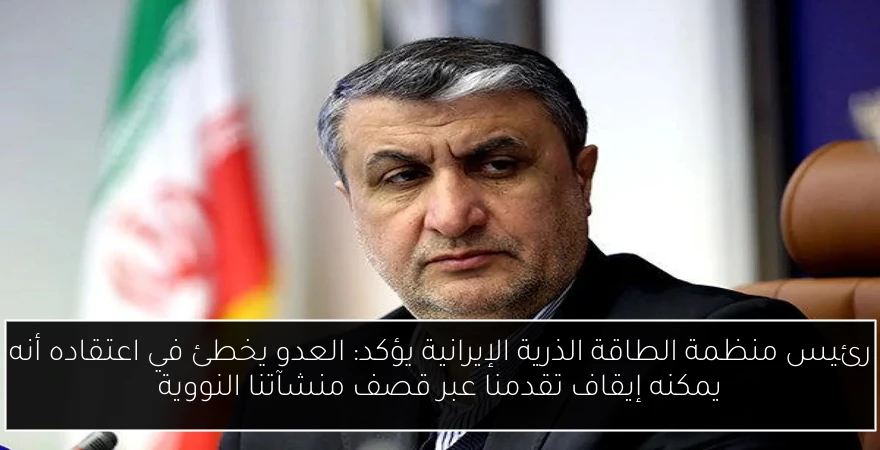 رئيس منظمة الطاقة الذرية الإيرانية يؤكد: العدو يخطئ في اعتقاده أنه يمكنه إيقاف تقدمنا عبر قصف منشآتنا النووية