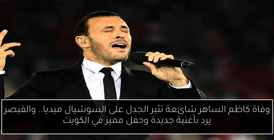 وفاة كاظم الساهر شائعة تثير الجدل على السوشيال ميديا.. والقيصر يرد بأغنية جديدة وحفل مميز في الكويت