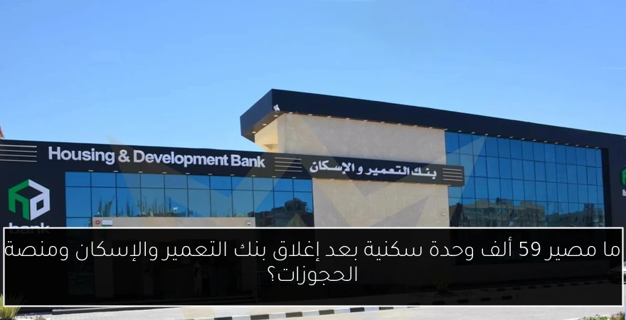 ما مصير 59 ألف وحدة سكنية بعد إغلاق بنك التعمير والإسكان ومنصة الحجوزات؟