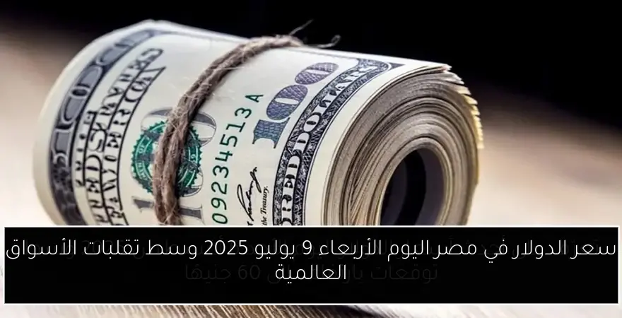 سعر الدولار في مصر اليوم الأربعاء 9 يوليو 2025 وسط تقلبات الأسواق العالمية