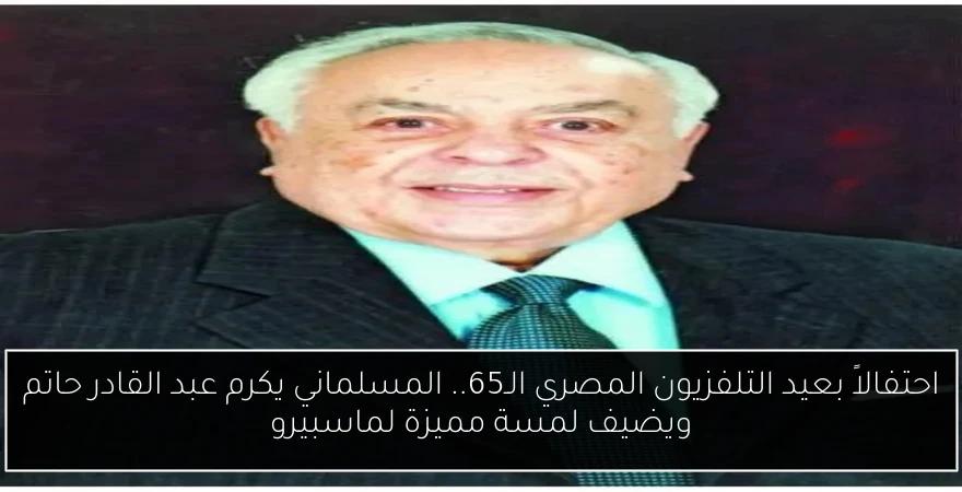 احتفالاً بعيد التلفزيون المصري الـ65.. المسلماني يكرم عبد القادر حاتم ويضيف لمسة مميزة لماسبيرو