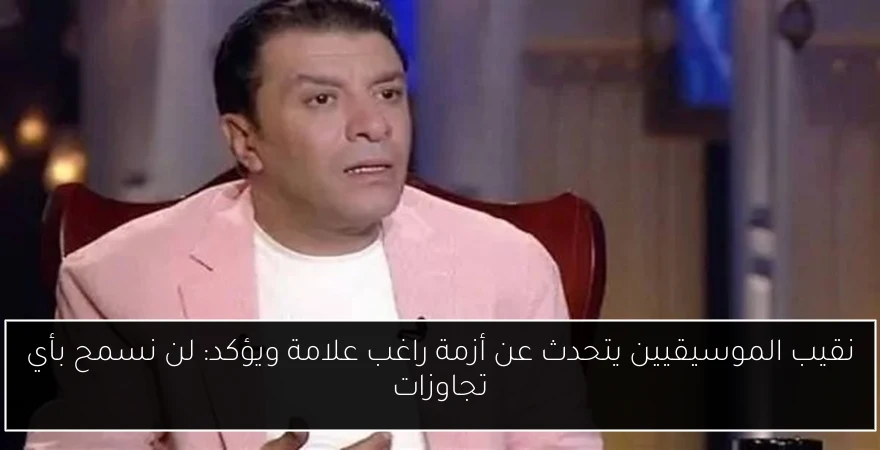 نقيب الموسيقيين يتحدث عن أزمة راغب علامة ويؤكد: لن نسمح بأي تجاوزات