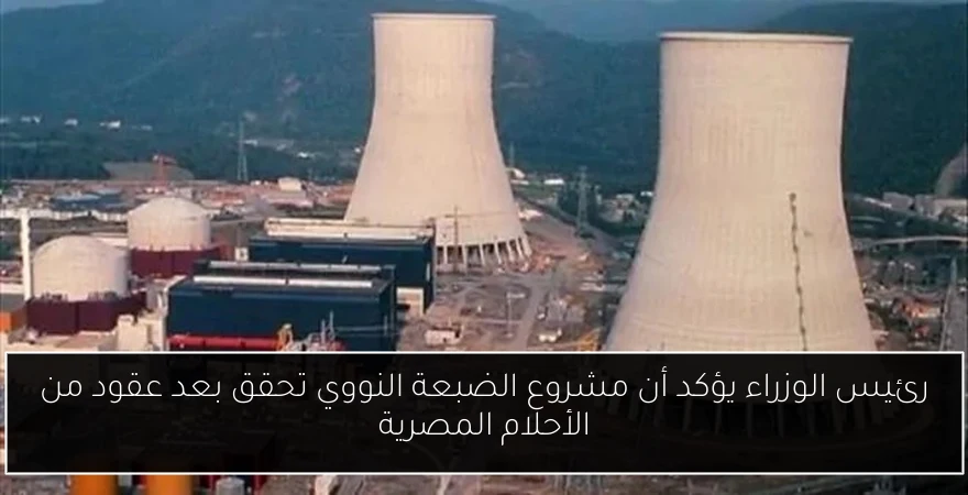 رئيس الوزراء يؤكد أن مشروع الضبعة النووي تحقق بعد عقود من الأحلام المصرية