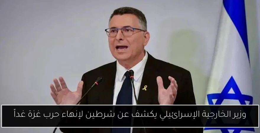 وزير الخارجية الإسرائيلي يكشف عن شرطين لإنهاء حرب غزة غداً