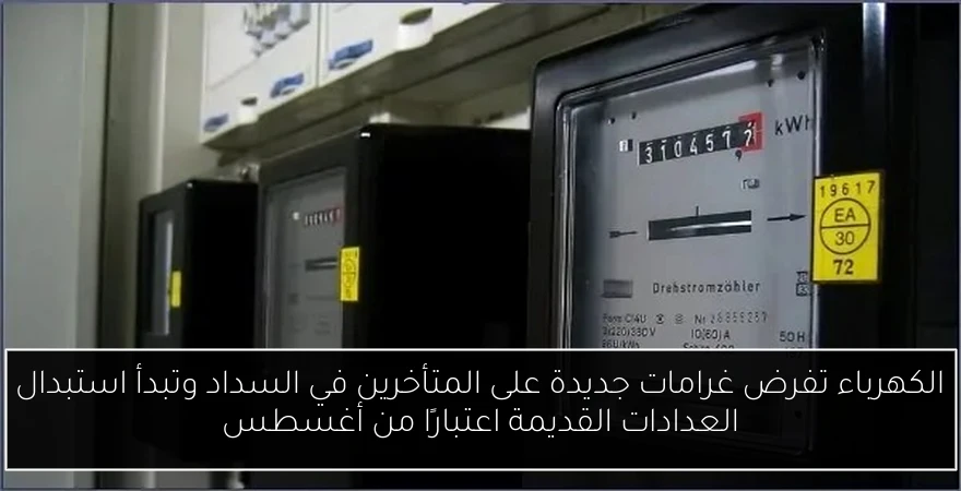 الكهرباء تفرض غرامات جديدة على المتأخرين في السداد وتبدأ استبدال العدادات القديمة اعتبارًا من أغسطس