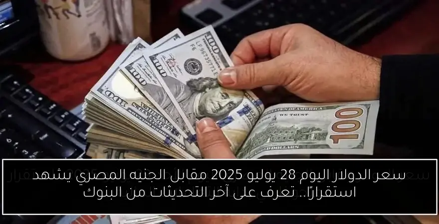 سعر الدولار اليوم 28 يوليو 2025 مقابل الجنيه المصري يشهد استقرارًا.. تعرف على آخر التحديثات من البنوك