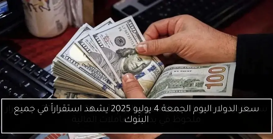 سعر الدولار اليوم الجمعة 4 يوليو 2025 يشهد استقراراً في جميع البنوك