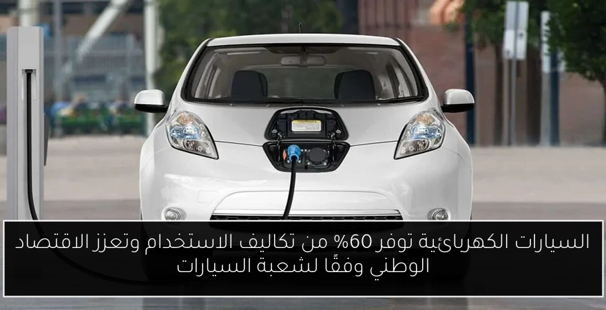 السيارات الكهربائية توفر 60% من تكاليف الاستخدام وتعزز الاقتصاد الوطني وفقًا لشعبة السيارات