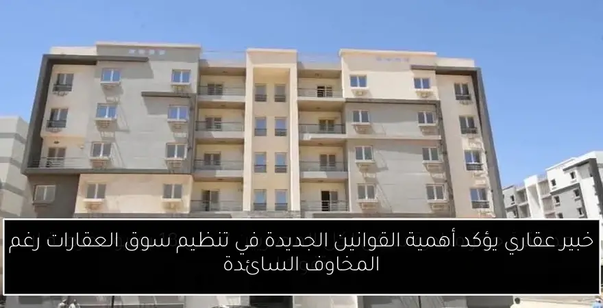 خبير عقاري يؤكد أهمية القوانين الجديدة في تنظيم سوق العقارات رغم المخاوف السائدة