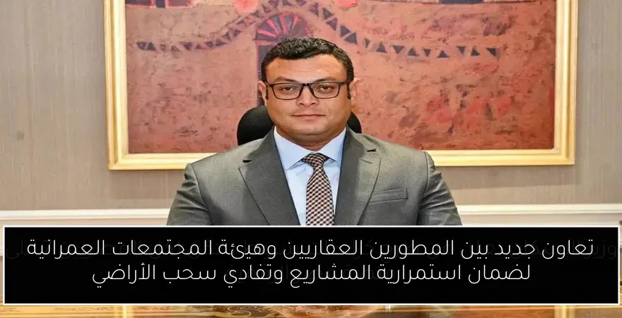 تعاون جديد بين المطورين العقاريين وهيئة المجتمعات العمرانية لضمان استمرارية المشاريع وتفادي سحب الأراضي