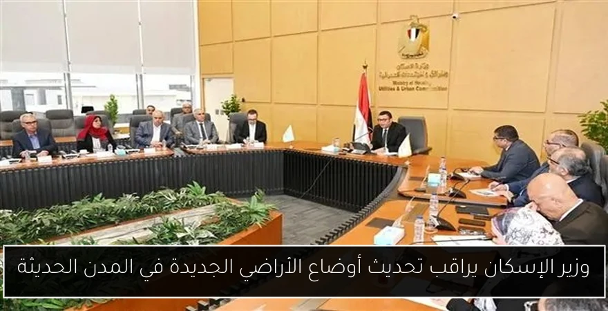 وزير الإسكان يراقب تحديث أوضاع الأراضي الجديدة في المدن الحديثة