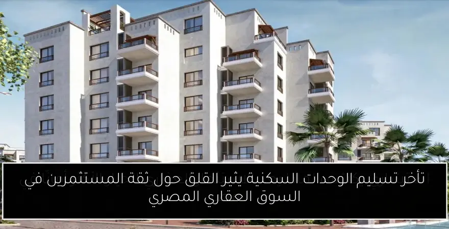 تأخر تسليم الوحدات السكنية يثير القلق حول ثقة المستثمرين في السوق العقاري المصري