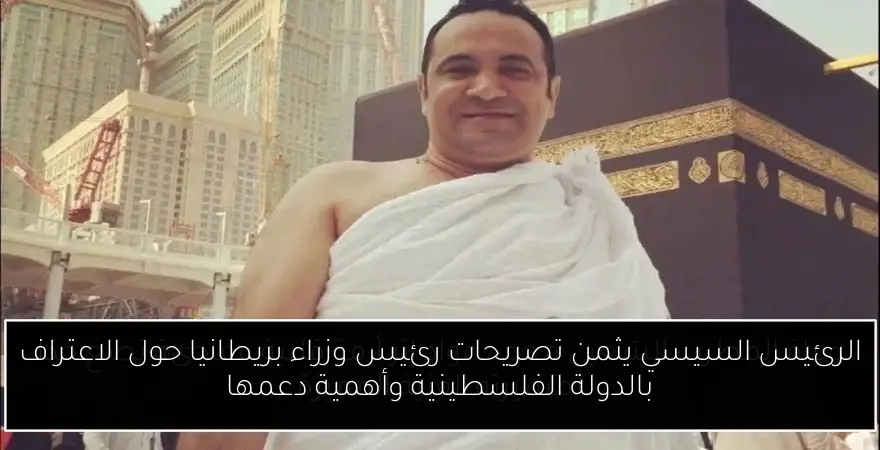 الرئيس السيسي يثمن تصريحات رئيس وزراء بريطانيا حول الاعتراف بالدولة الفلسطينية وأهمية دعمها