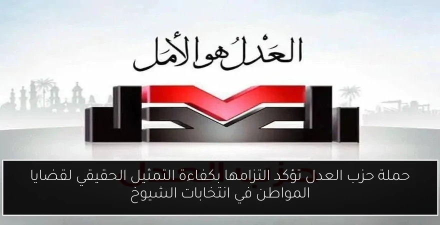 حملة حزب العدل تؤكد التزامها بكفاءة التمثيل الحقيقي لقضايا المواطن في انتخابات الشيوخ