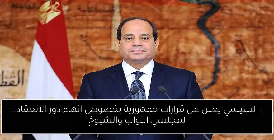 السيسي يعلن عن قرارات جمهورية بخصوص إنهاء دور الانعقاد لمجلسي النواب والشيوخ