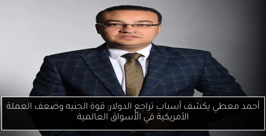 أحمد معطي يكشف أسباب تراجع الدولار: قوة الجنيه وضعف العملة الأمريكية في الأسواق العالمية