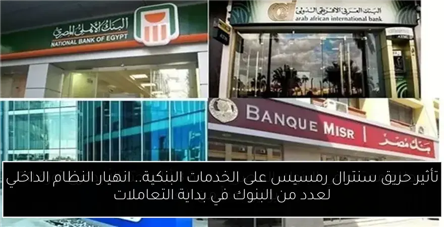 تأثير حريق سنترال رمسيس على الخدمات البنكية.. انهيار النظام الداخلي لعدد من البنوك في بداية التعاملات