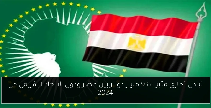 تبادل تجاري مثير بـ9.8 مليار دولار بين مصر ودول الاتحاد الإفريقي في 2024