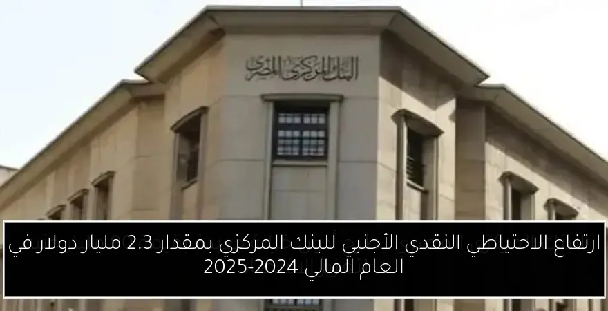 ارتفاع الاحتياطي النقدي الأجنبي للبنك المركزي بمقدار 2.3 مليار دولار في العام المالي 2024-2025