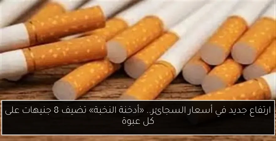 ارتفاع جديد في أسعار السجائر.. «أدخنة النخبة» تضيف 8 جنيهات على كل عبوة