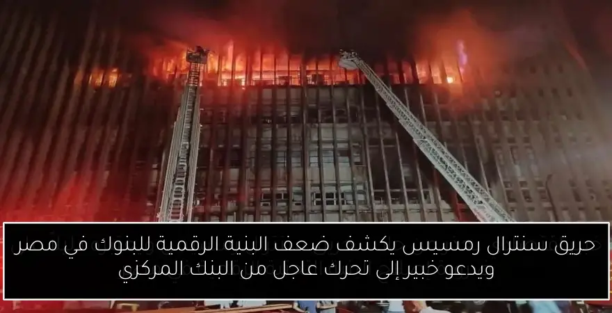 حريق سنترال رمسيس يكشف ضعف البنية الرقمية للبنوك في مصر ويدعو خبير إلى تحرك عاجل من البنك المركزي