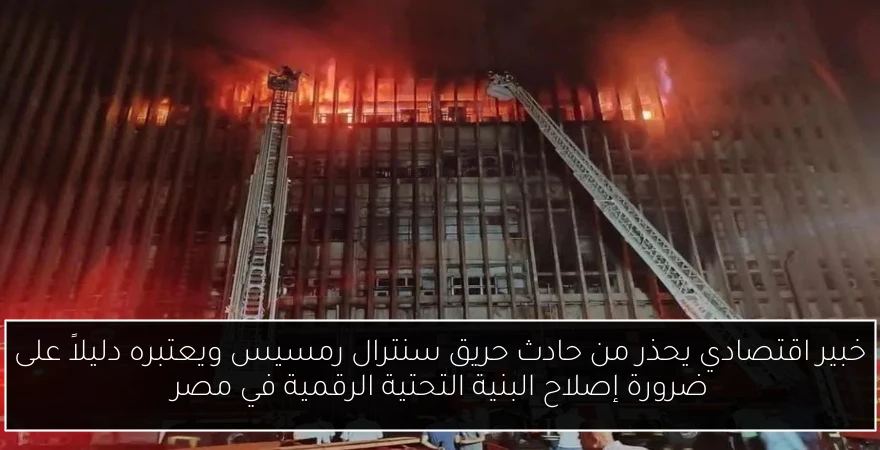 خبير اقتصادي يحذر من حادث حريق سنترال رمسيس ويعتبره دليلاً على ضرورة إصلاح البنية التحتية الرقمية في مصر