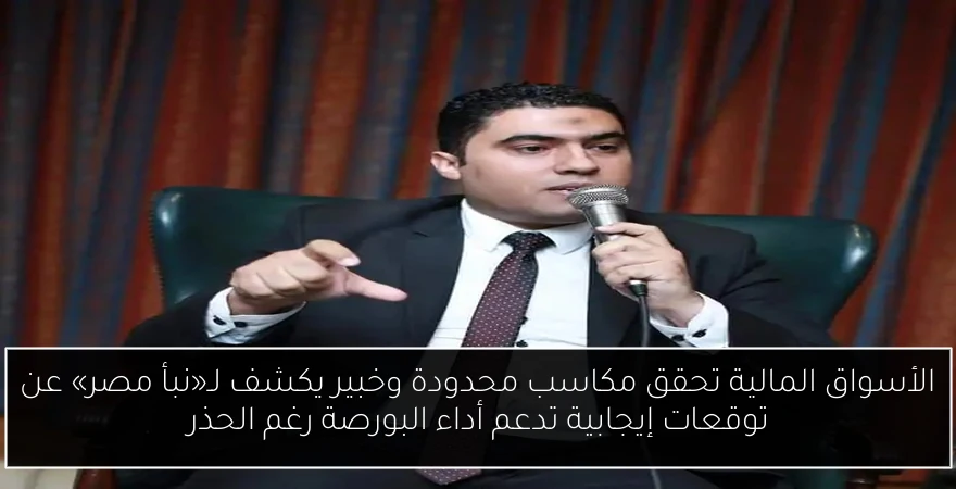 الأسواق المالية تحقق مكاسب محدودة وخبير يكشف لـ«نبأ مصر» عن توقعات إيجابية تدعم أداء البورصة رغم الحذر
