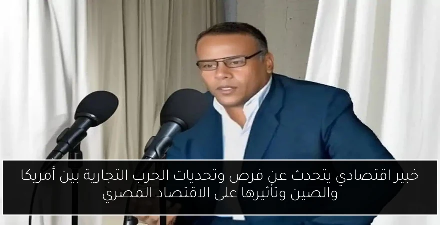 خبير اقتصادي يتحدث عن فرص وتحديات الحرب التجارية بين أمريكا والصين وتأثيرها على الاقتصاد المصري