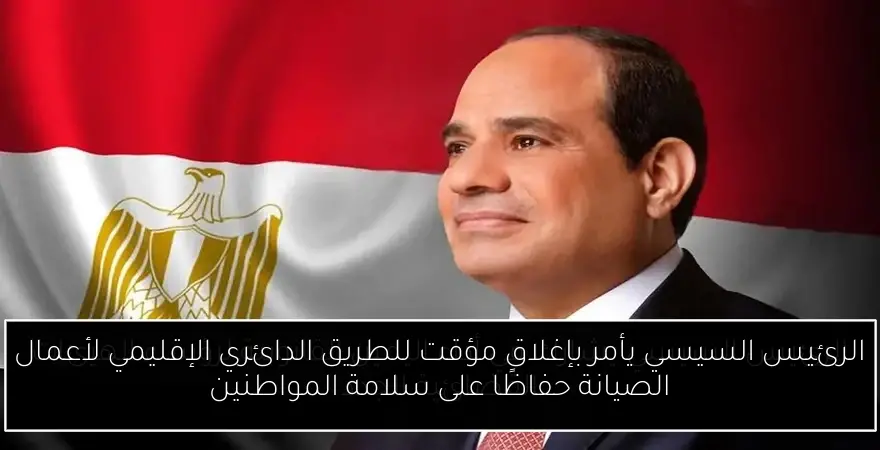 الرئيس السيسي يأمر بإغلاق مؤقت للطريق الدائري الإقليمي لأعمال الصيانة حفاظًا على سلامة المواطنين
