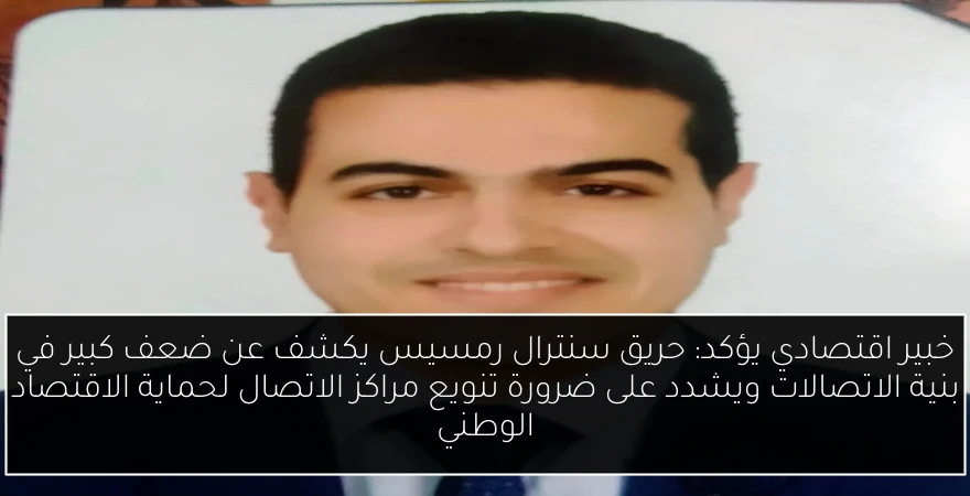 خبير اقتصادي يؤكد: حريق سنترال رمسيس يكشف عن ضعف كبير في بنية الاتصالات ويشدد على ضرورة تنويع مراكز الاتصال لحماية الاقتصاد الوطني