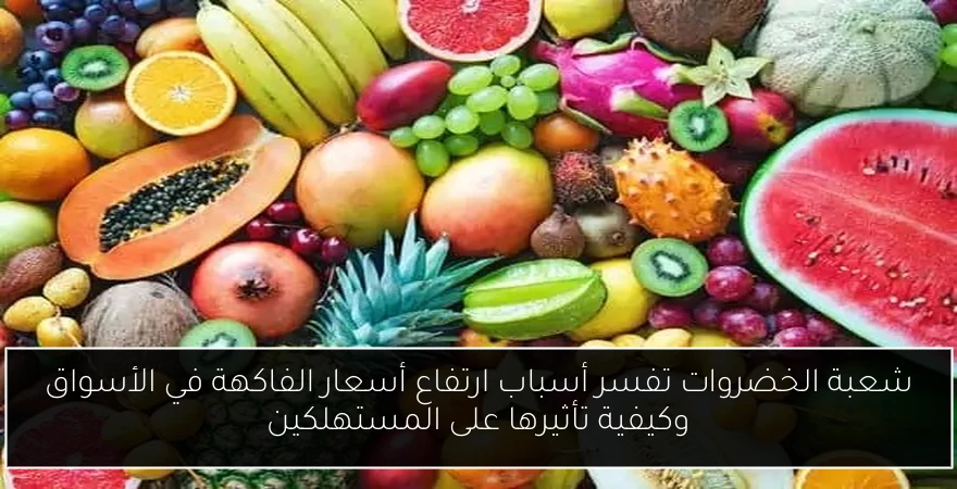 شعبة الخضروات تفسر أسباب ارتفاع أسعار الفاكهة في الأسواق وكيفية تأثيرها على المستهلكين