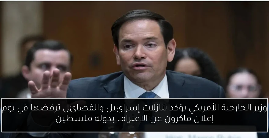 وزير الخارجية الأمريكي يؤكد تنازلات إسرائيل والفصائل ترفضها في يوم إعلان ماكرون عن الاعتراف بدولة فلسطين