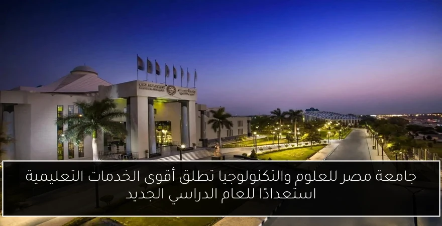 جامعة مصر للعلوم والتكنولوجيا تطلق أقوى الخدمات التعليمية استعدادًا للعام الدراسي الجديد