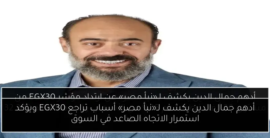 أدهم جمال الدين يكشف لـ«نبأ مصر» أسباب تراجع EGX30 ويؤكد استمرار الاتجاه الصاعد في السوق