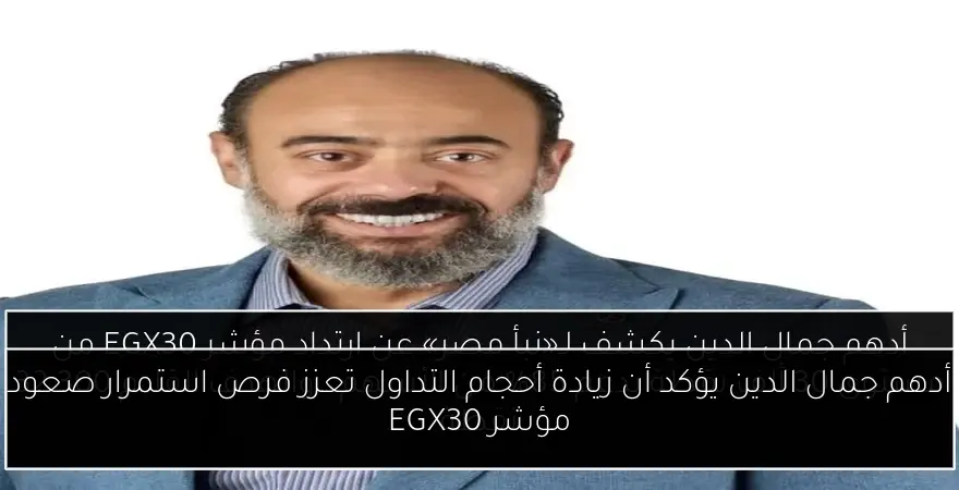 أدهم جمال الدين يؤكد أن زيادة أحجام التداول تعزز فرص استمرار صعود مؤشر EGX30