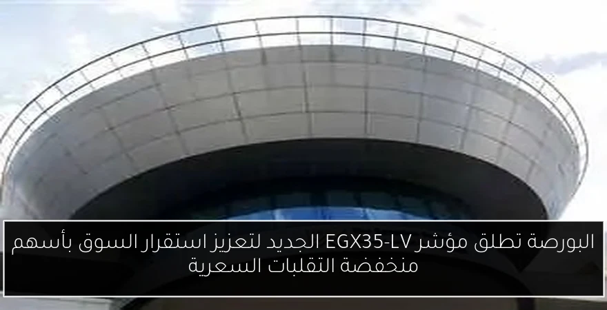 البورصة تطلق مؤشر EGX35-LV الجديد لتعزيز استقرار السوق بأسهم منخفضة التقلبات السعرية