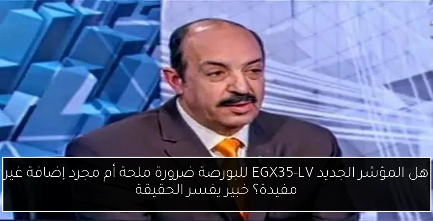هل المؤشر الجديد EGX35-LV للبورصة ضرورة ملحة أم مجرد إضافة غير مفيدة؟ خبير يفسر الحقيقة
