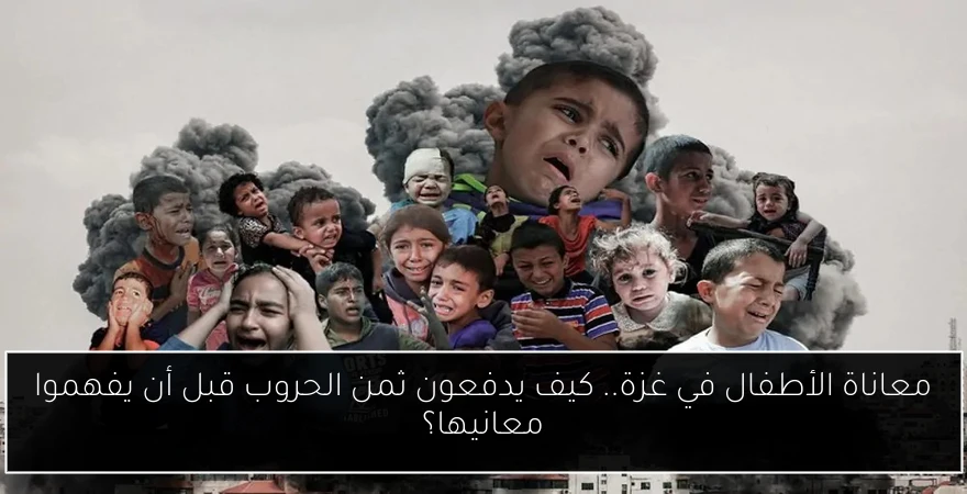 معاناة الأطفال في غزة.. كيف يدفعون ثمن الحروب قبل أن يفهموا معانيها؟