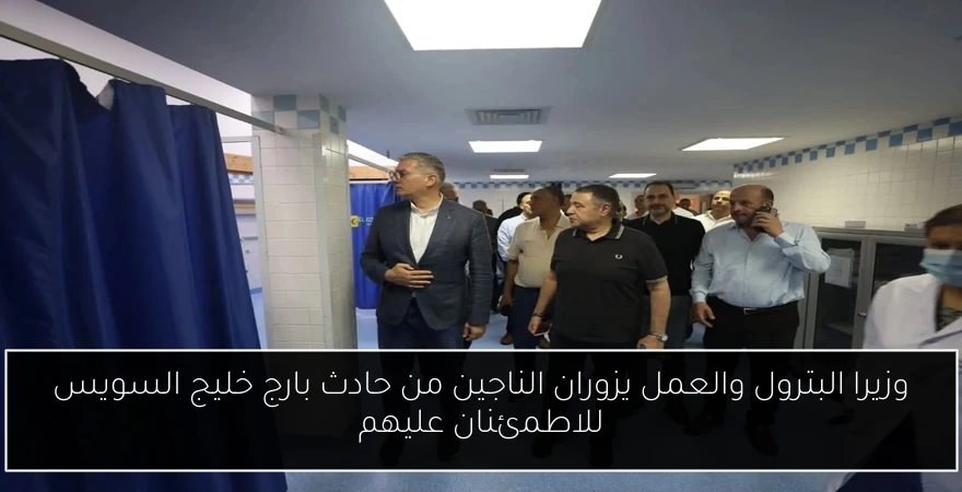 وزيرا البترول والعمل يزوران الناجين من حادث بارج خليج السويس للاطمئنان عليهم